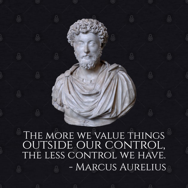 Marcus Aurelius Quote - The more we value things outside our control, the less control we have. by Styr Designs